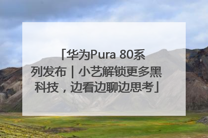 华为Pura 80系列发布｜小艺解锁更多黑科技，边看边聊边思考