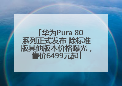 华为Pura 80系列正式发布 除标准版其他版本价格曝光，售价6499元起