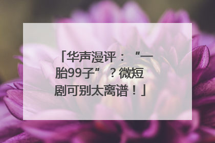 华声漫评：“一胎99子”？微短剧可别太离谱！