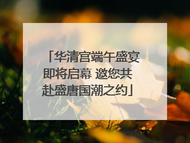 华清宫端午盛宴即将启幕 邀您共赴盛唐国潮之约