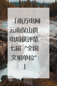 南方电网云南保山供电局获评第七届“全国文明单位”