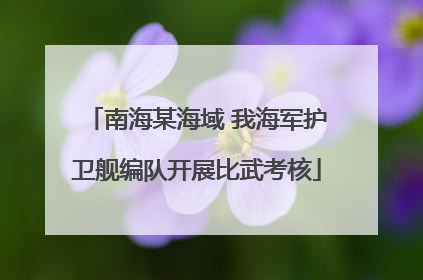 南海某海域 我海军护卫舰编队开展比武考核