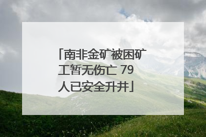 南非金矿被困矿工暂无伤亡 79人已安全升井
