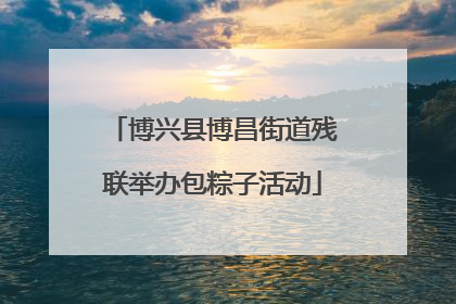 博兴县博昌街道残联举办包粽子活动
