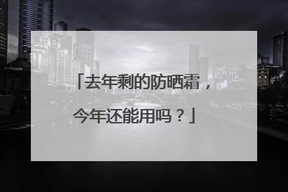 去年剩的防晒霜，今年还能用吗？