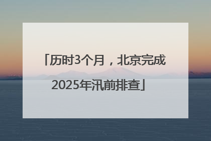 历时3个月，北京完成2025年汛前排查