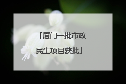 厦门一批市政民生项目获批