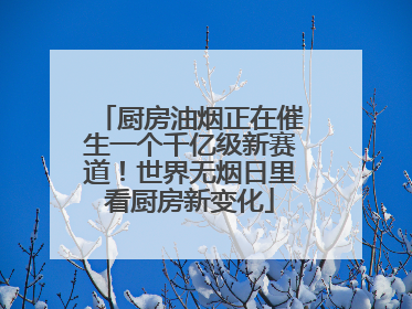 厨房油烟正在催生一个千亿级新赛道！世界无烟日里看厨房新变化