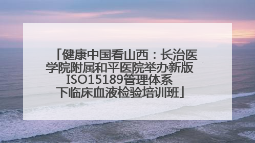 健康中国看山西：长治医学院附属和平医院举办新版ISO15189管理体系下临床血液检验培训班