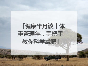 健康半月谈丨体重管理年，手把手教你科学减肥