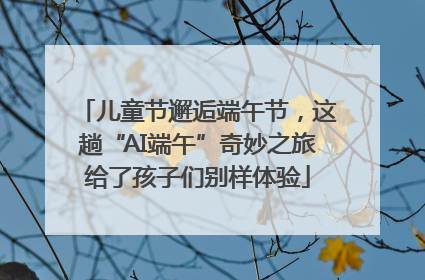 儿童节邂逅端午节，这趟“AI端午”奇妙之旅给了孩子们别样体验