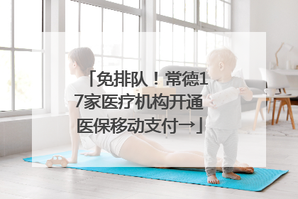 免排队！常德17家医疗机构开通医保移动支付→
