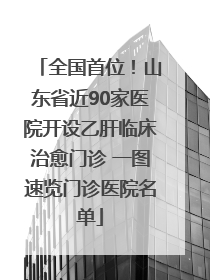 全国首位！山东省近90家医院开设乙肝临床治愈门诊 一图速览门诊医院名单