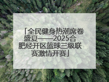 全民健身热潮席卷盛夏——2025合肥经开区篮球三级联赛激情开赛