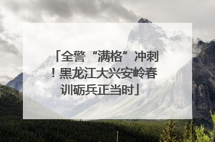 全警“满格”冲刺！黑龙江大兴安岭春训砺兵正当时