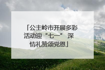 公主岭市开展多彩活动迎“七一” 深情礼赞颂党恩