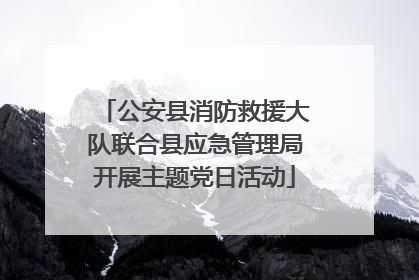 公安县消防救援大队联合县应急管理局开展主题党日活动