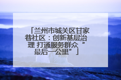 兰州市城关区甘家巷社区：创新基层治理 打通服务群众“最后一公里”