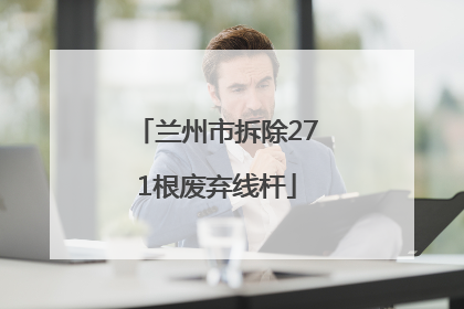 兰州市拆除271根废弃线杆