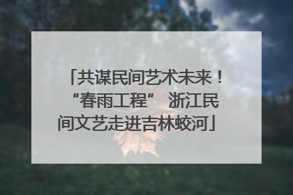 共谋民间艺术未来！“春雨工程” 浙江民间文艺走进吉林蛟河