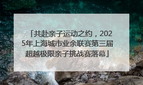 共赴亲子运动之约，2025年上海城市业余联赛第三届超越极限亲子挑战赛落幕