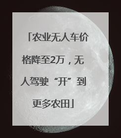 农业无人车价格降至2万，无人驾驶“开”到更多农田