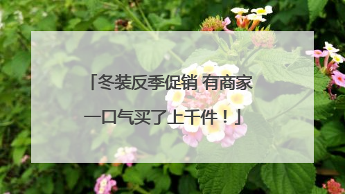 冬装反季促销 有商家一口气买了上千件！