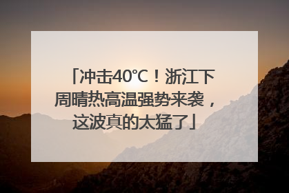 冲击40℃！浙江下周晴热高温强势来袭，这波真的太猛了