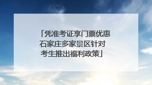 凭准考证享门票优惠 石家庄多家景区针对考生推出福利政策