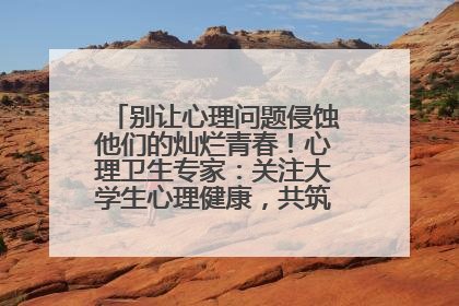 别让心理问题侵蚀他们的灿烂青春！心理卫生专家：关注大学生心理健康，共筑青春心灵防线