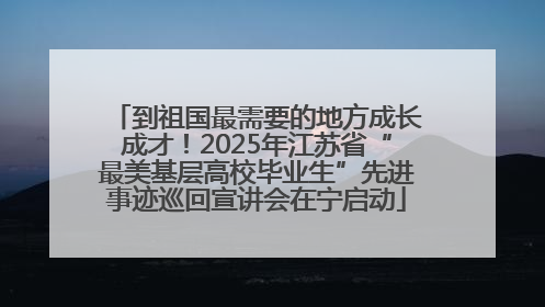 到祖国最需要的地方成长成才！2025年江苏省“最美基层高校毕业生”先进事迹巡回宣讲会在宁启动
