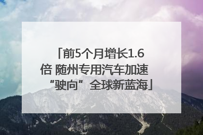 前5个月增长1.6倍 随州专用汽车加速“驶向”全球新蓝海