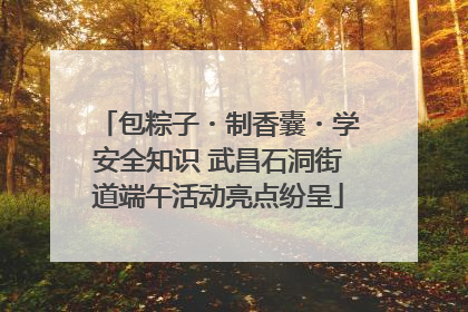 包粽子・制香囊・学安全知识 武昌石洞街道端午活动亮点纷呈