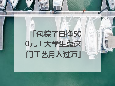 包粽子日挣500元！大学生靠这门手艺月入过万