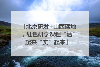 北京研发+山西落地，红色研学课程“活”起来“实”起来