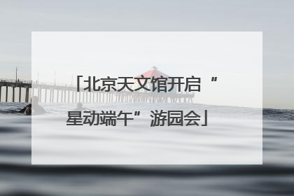 北京天文馆开启“星动端午”游园会