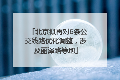 北京拟再对6条公交线路优化调整，涉及丽泽路等地