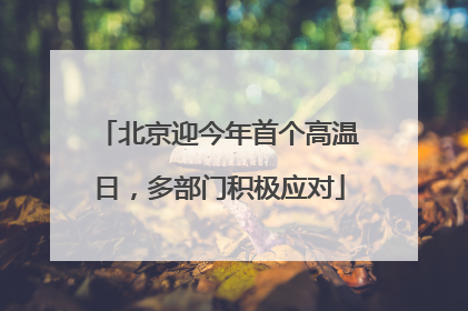 北京迎今年首个高温日，多部门积极应对