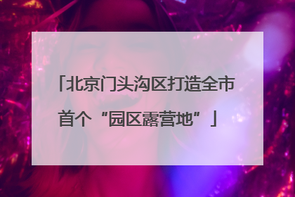 北京门头沟区打造全市首个“园区露营地”