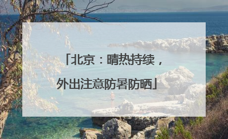 北京：晴热持续，外出注意防暑防晒