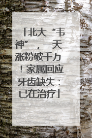 北大“韦神”，一天涨粉破千万！家属回应牙齿缺失：已在治疗