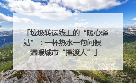 垃圾转运线上的“暖心驿站”：一杯热水一句问候 温暖城市“摆渡人”