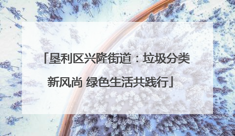 垦利区兴隆街道：垃圾分类新风尚 绿色生活共践行