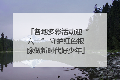 各地多彩活动迎“六一” 守护红色根脉做新时代好少年