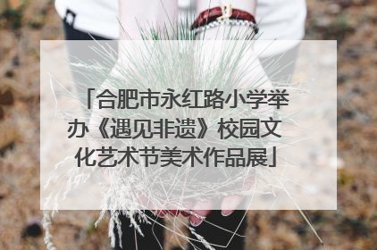合肥市永红路小学举办《遇见非遗》校园文化艺术节美术作品展