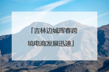 吉林边城珲春跨境电商发展迅速