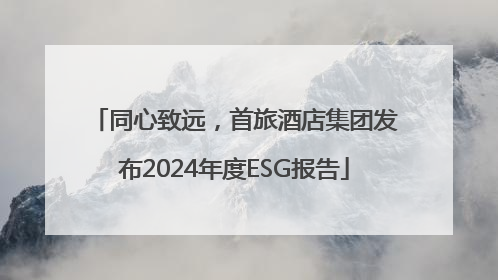 同心致远，首旅酒店集团发布2024年度ESG报告