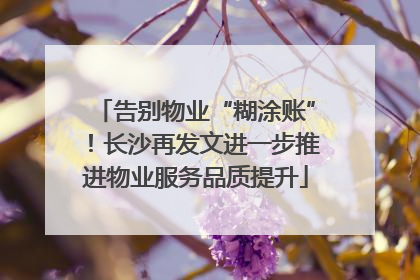 告别物业“糊涂账”！长沙再发文进一步推进物业服务品质提升