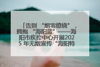 告别 “烟雾缭绕”，拥抱 “海阳蓝”——海阳市疾控中心开展2025 年无烟宣传“海阳特色”实践记录