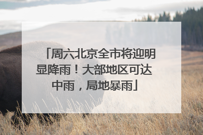 周六北京全市将迎明显降雨！大部地区可达中雨，局地暴雨